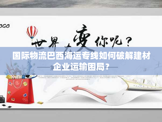 国际物流巴西海运专线如何破解建材企业运输困局？