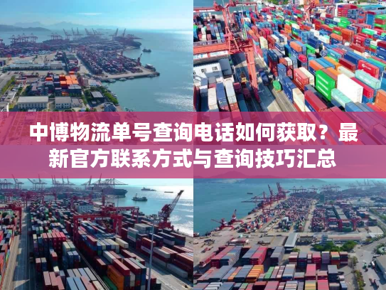 中博物流单号查询电话如何获取？最新官方联系方式与查询技巧汇总