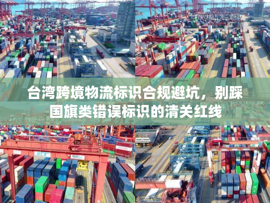 台湾跨境物流标识合规避坑，别踩国旗类错误标识的清关红线