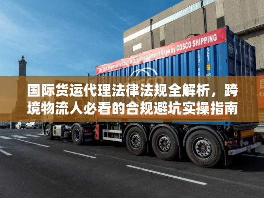国际货运代理法律法规全解析，跨境物流人必看的合规避坑实操指南