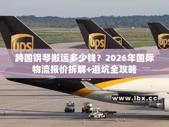 跨国钢琴搬运多少钱？2026年国际物流报价拆解+避坑全攻略
