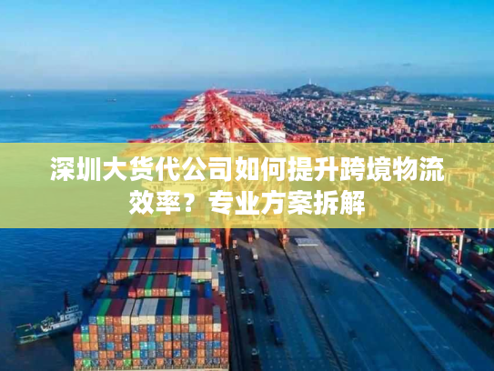 深圳大货代公司如何提升跨境物流效率？专业方案拆解