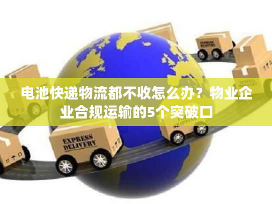 电池快递物流都不收怎么办？物业企业合规运输的5个突破口