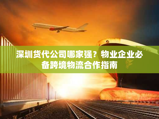 深圳货代公司哪家强？物业企业必备跨境物流合作指南