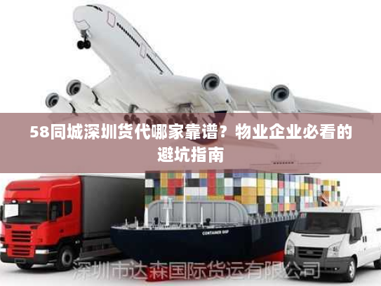 58同城深圳货代哪家靠谱？物业企业必看的避坑指南