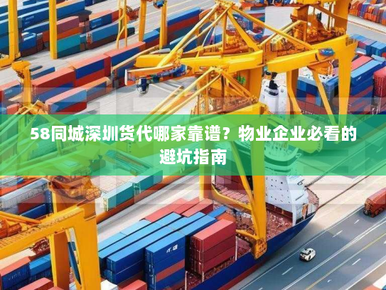 58同城深圳货代哪家靠谱？物业企业必看的避坑指南