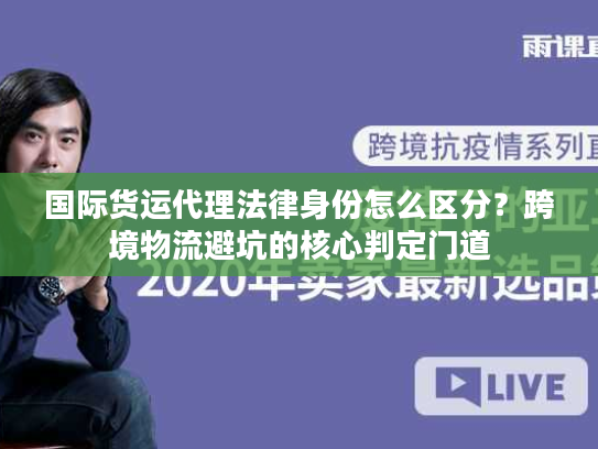 国际货运代理法律身份怎么区分？跨境物流避坑的核心判定门道