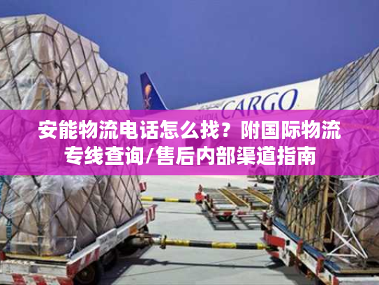 安能物流电话怎么找？附国际物流专线查询/售后内部渠道指南
