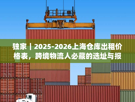 独家｜2025-2026上海仓库出租价格表，跨境物流人必藏的选址与报价全攻略