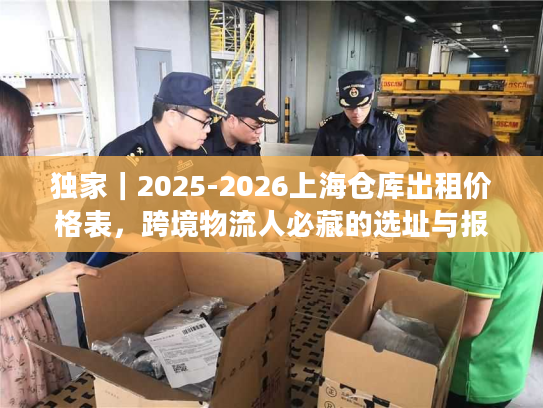 独家｜2025-2026上海仓库出租价格表，跨境物流人必藏的选址与报价全攻略