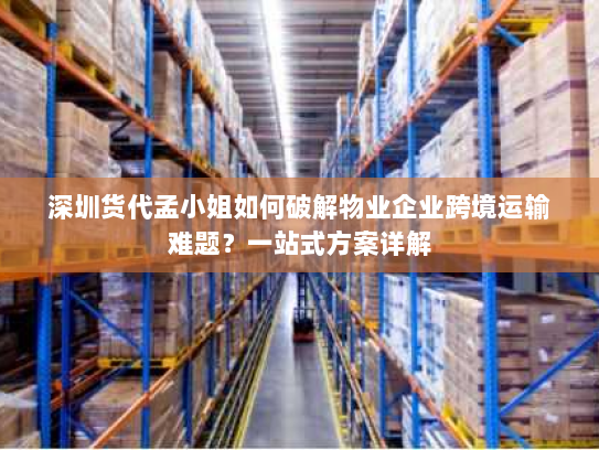 深圳货代孟小姐如何破解物业企业跨境运输难题？一站式方案详解
