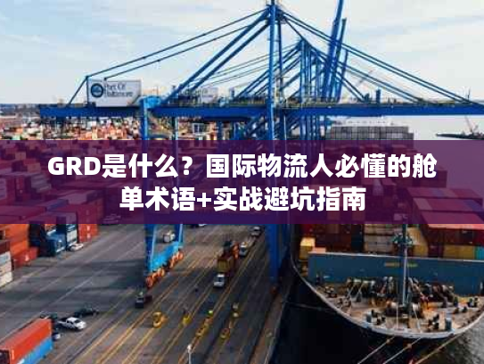 GRD是什么？国际物流人必懂的舱单术语+实战避坑指南
