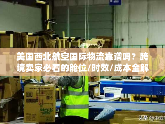 美国西北航空国际物流靠谱吗？跨境卖家必看的舱位/时效/成本全解析