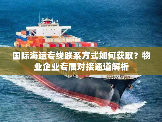 国际海运专线联系方式如何获取？物业企业专属对接通道解析
