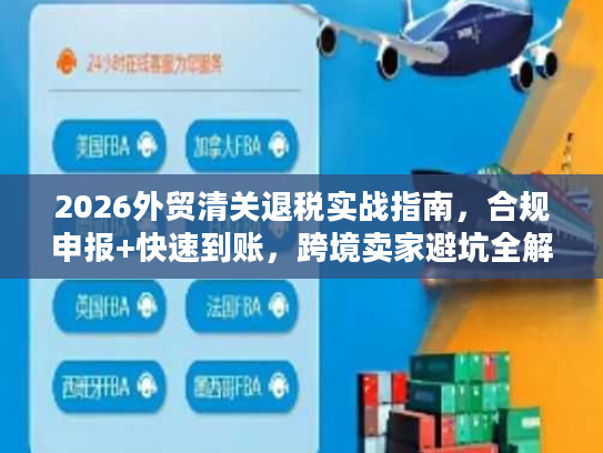 2026外贸清关退税实战指南,合规申报+快速到账,跨境卖家避坑全解析 2026外贸清关退税实战指南,合规申报+快速到账,跨境卖家避坑全解析