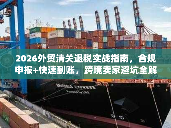 2026外贸清关退税实战指南，合规申报+快速到账，跨境卖家避坑全解析