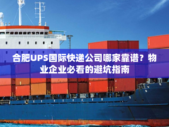 合肥UPS国际快递公司哪家靠谱？物业企业必看的避坑指南