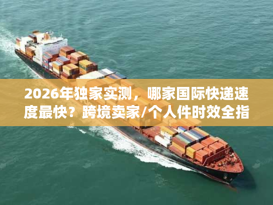 2026年独家实测，哪家国际快递速度最快？跨境卖家/个人件时效全指南