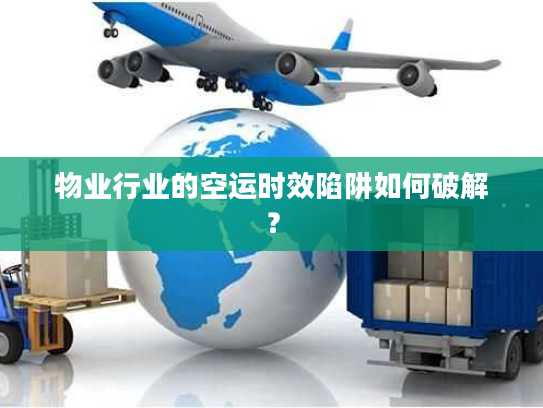 物业行业的空运时效陷阱如何破解？