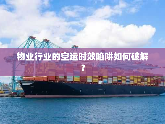 物业行业的空运时效陷阱如何破解？