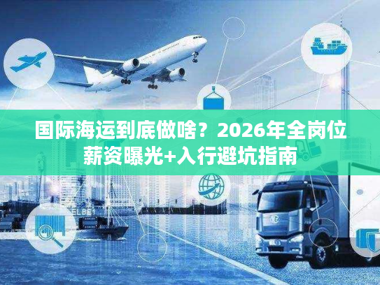 国际海运到底做啥？2026年全岗位薪资曝光+入行避坑指南