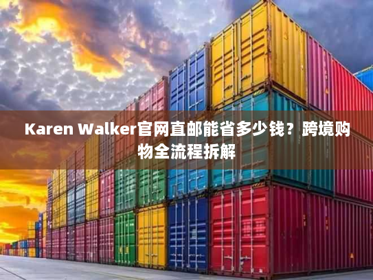 Karen Walker官网直邮能省多少钱？跨境购物全流程拆解
