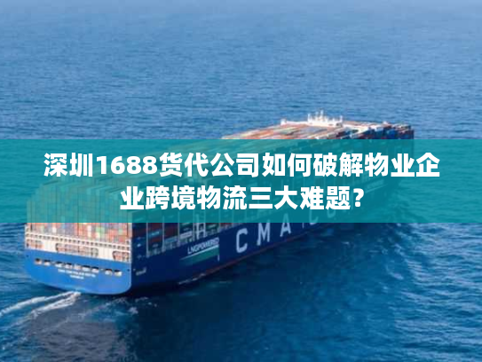 深圳1688货代公司如何破解物业企业跨境物流三大难题？