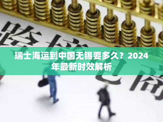 瑞士海运到中国无锡要多久？2024年最新时效解析