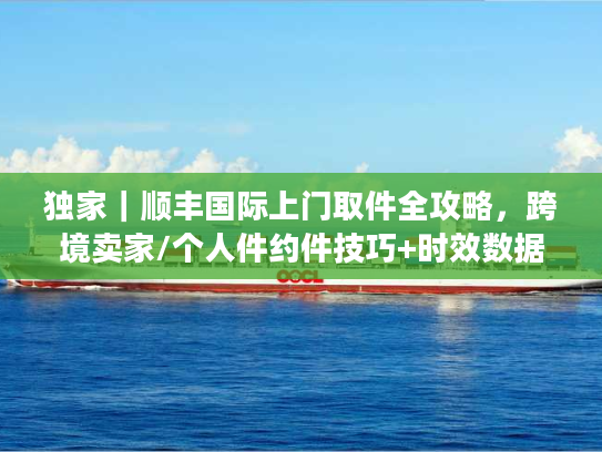 独家｜顺丰国际上门取件全攻略，跨境卖家/个人件约件技巧+时效数据+避坑指南