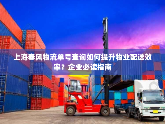 上海春风物流单号查询如何提升物业配送效率？企业必读指南