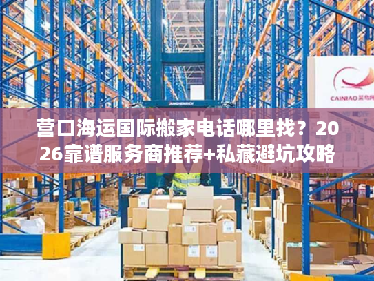 营口海运国际搬家电话哪里找？2026靠谱服务商推荐+私藏避坑攻略