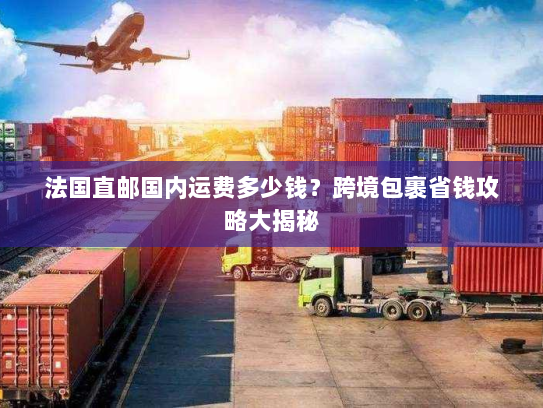 法国直邮国内运费多少钱?跨境包裹省钱攻略大揭秘 法国直邮国内运费多少钱?跨境包裹省钱攻略大揭秘