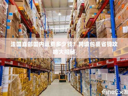 法国直邮国内运费多少钱?跨境包裹省钱攻略大揭秘 法国直邮国内运费多少钱?跨境包裹省钱攻略大揭秘