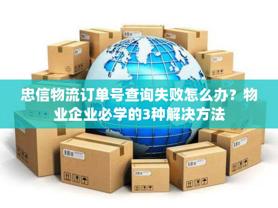 忠信物流订单号查询失败怎么办？物业企业必学的3种解决方法