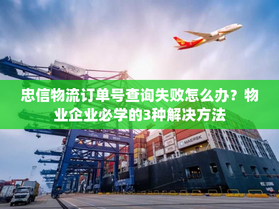 忠信物流订单号查询失败怎么办？物业企业必学的3种解决方法