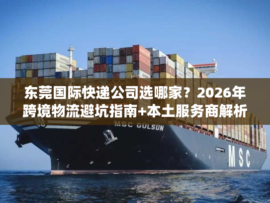 东莞国际快递公司选哪家?2026年跨境物流避坑指南+本土服务商解析 东莞国际快递公司选哪家?2026年跨境物流避坑指南+本土服务商解析