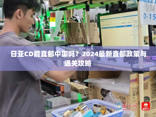 日亚CD能直邮中国吗？2024最新直邮政策与通关攻略