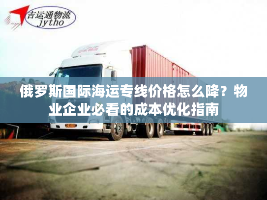 俄罗斯国际海运专线价格怎么降？物业企业必看的成本优化指南