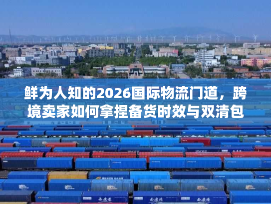 鲜为人知的2026国际物流门道,跨境卖家如何拿捏备货时效与双清包税避坑? 鲜为人知的2026国际物流门道,跨境卖家如何拿捏备货时效与双清包税避坑?
