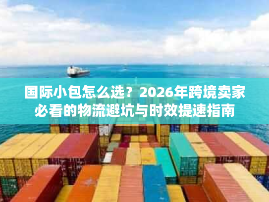 国际小包怎么选？2026年跨境卖家必看的物流避坑与时效提速指南
