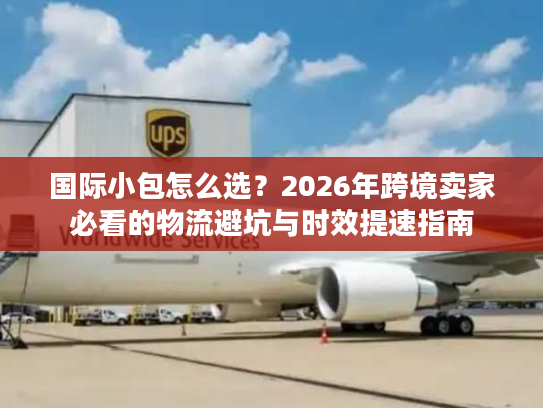国际小包怎么选？2026年跨境卖家必看的物流避坑与时效提速指南