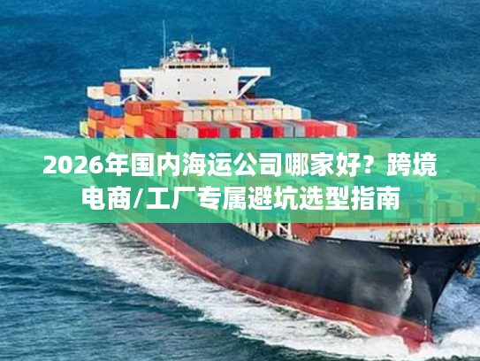2026年国内海运公司哪家好？跨境电商/工厂专属避坑选型指南