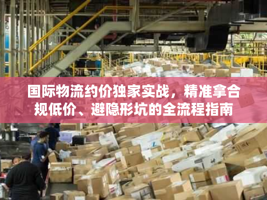国际物流约价独家实战，精准拿合规低价、避隐形坑的全流程指南