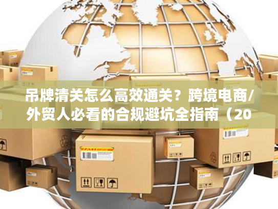 吊牌清关怎么高效通关？跨境电商/外贸人必看的合规避坑全指南（2026）