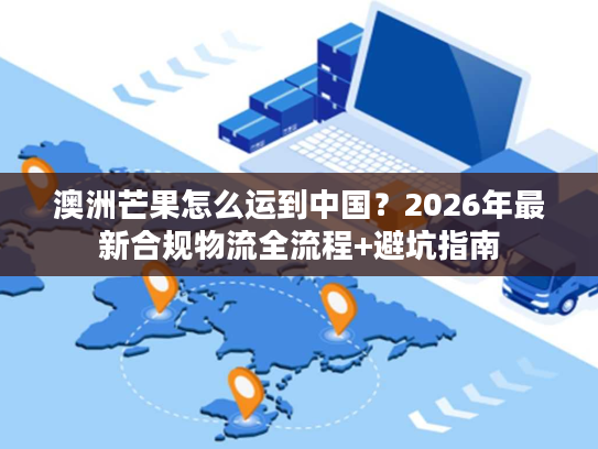 澳洲芒果怎么运到中国？2026年最新合规物流全流程+避坑指南