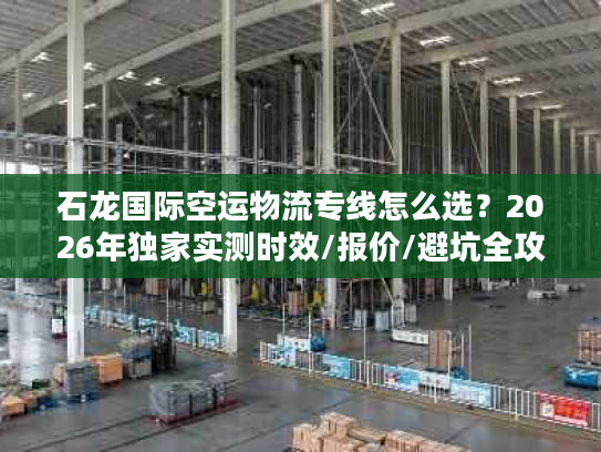 石龙国际空运物流专线怎么选？2026年独家实测时效/报价/避坑全攻略