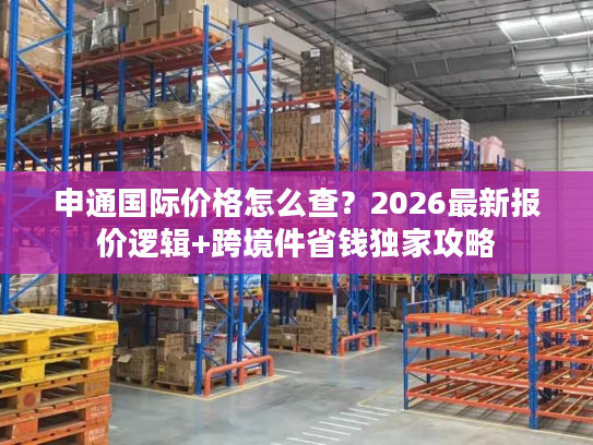 申通国际价格怎么查？2026最新报价逻辑+跨境件省钱独家攻略