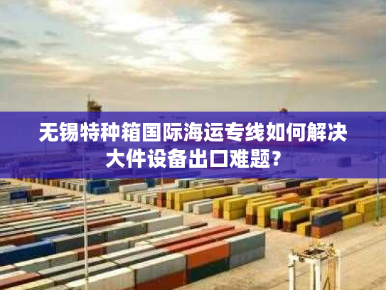 无锡特种箱国际海运专线如何解决大件设备出口难题？