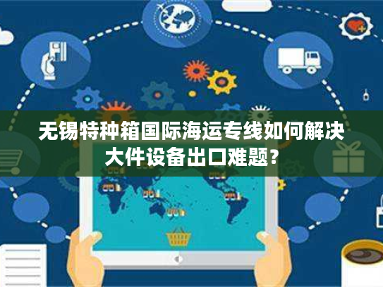 无锡特种箱国际海运专线如何解决大件设备出口难题？