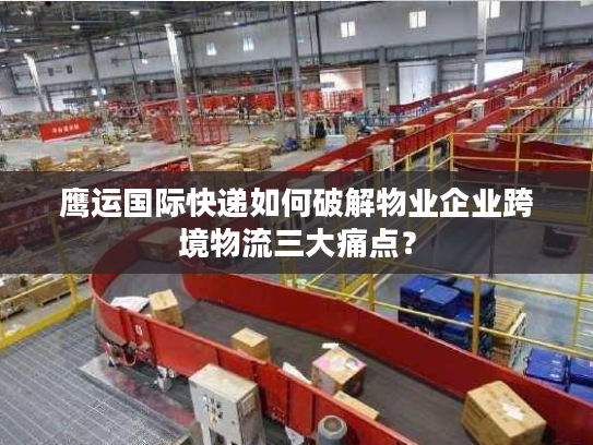 鹰运国际快递如何破解物业企业跨境物流三大痛点？